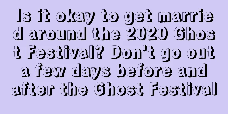 Is it okay to get married around the 2020 Ghost Festival? Don't go out a few days before and after the Ghost Festival