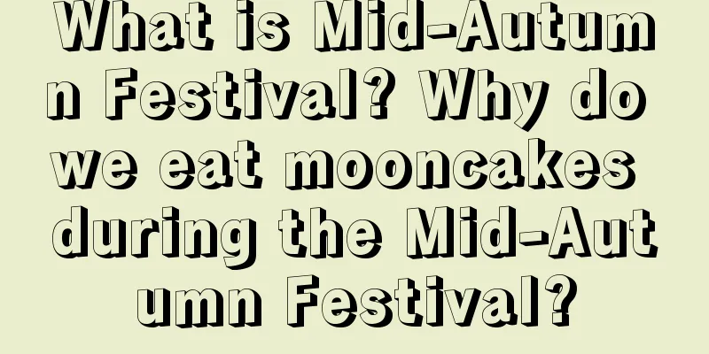 What is Mid-Autumn Festival? Why do we eat mooncakes during the Mid-Autumn Festival?
