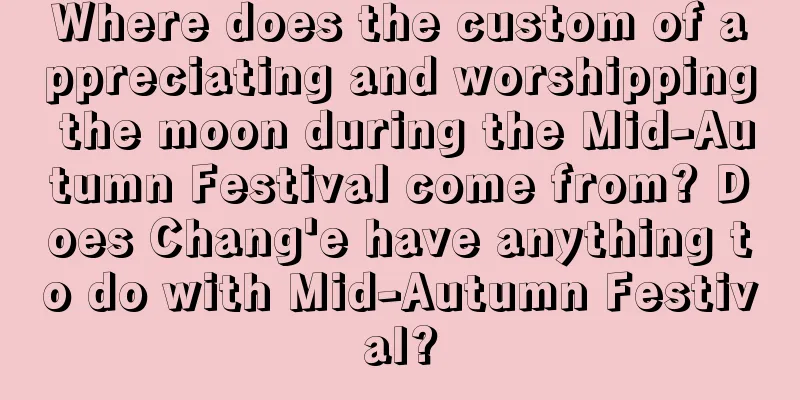 Where does the custom of appreciating and worshipping the moon during the Mid-Autumn Festival come from? Does Chang'e have anything to do with Mid-Autumn Festival?
