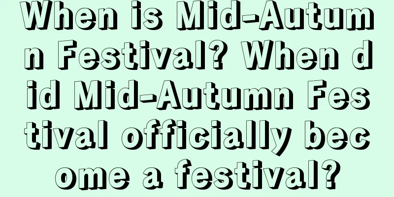 When is Mid-Autumn Festival? When did Mid-Autumn Festival officially become a festival?
