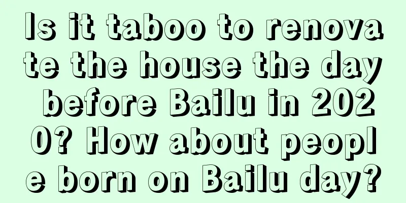 Is it taboo to renovate the house the day before Bailu in 2020? How about people born on Bailu day?
