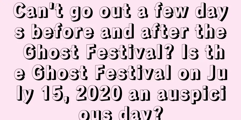 Can't go out a few days before and after the Ghost Festival? Is the Ghost Festival on July 15, 2020 an auspicious day?