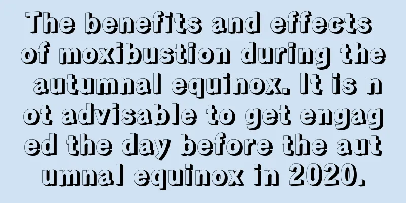 The benefits and effects of moxibustion during the autumnal equinox. It is not advisable to get engaged the day before the autumnal equinox in 2020.