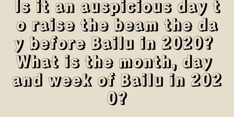 Is it an auspicious day to raise the beam the day before Bailu in 2020? What is the month, day and week of Bailu in 2020?