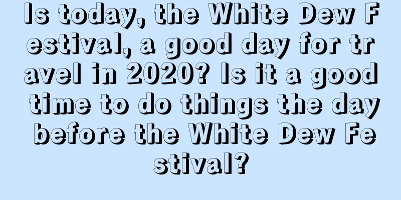 Is today, the White Dew Festival, a good day for travel in 2020? Is it a good time to do things the day before the White Dew Festival?