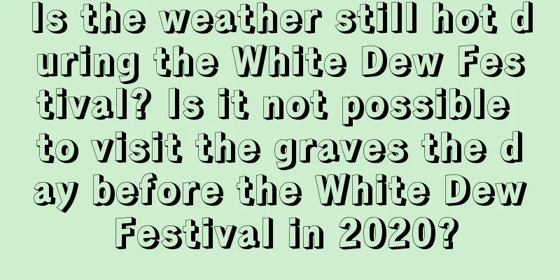 Is the weather still hot during the White Dew Festival? Is it not possible to visit the graves the day before the White Dew Festival in 2020?