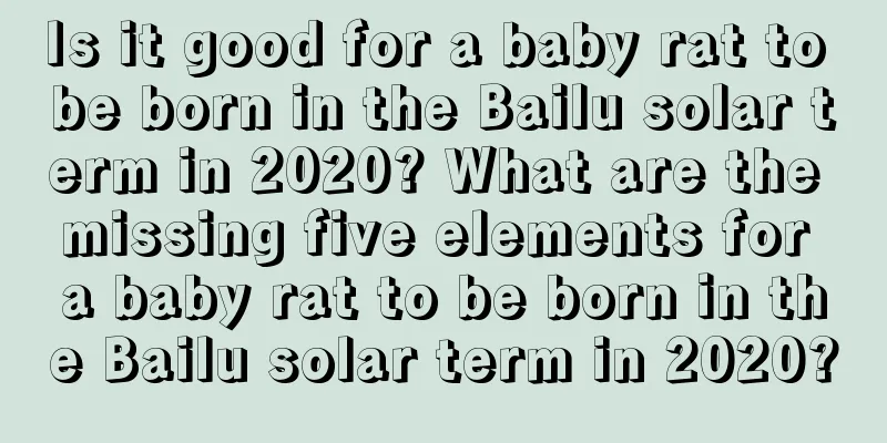Is it good for a baby rat to be born in the Bailu solar term in 2020? What are the missing five elements for a baby rat to be born in the Bailu solar term in 2020?