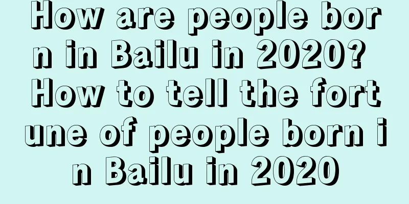 How are people born in Bailu in 2020? How to tell the fortune of people born in Bailu in 2020