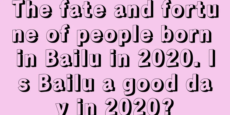 The fate and fortune of people born in Bailu in 2020. Is Bailu a good day in 2020?