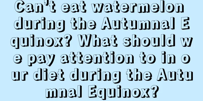 Can’t eat watermelon during the Autumnal Equinox? What should we pay attention to in our diet during the Autumnal Equinox?