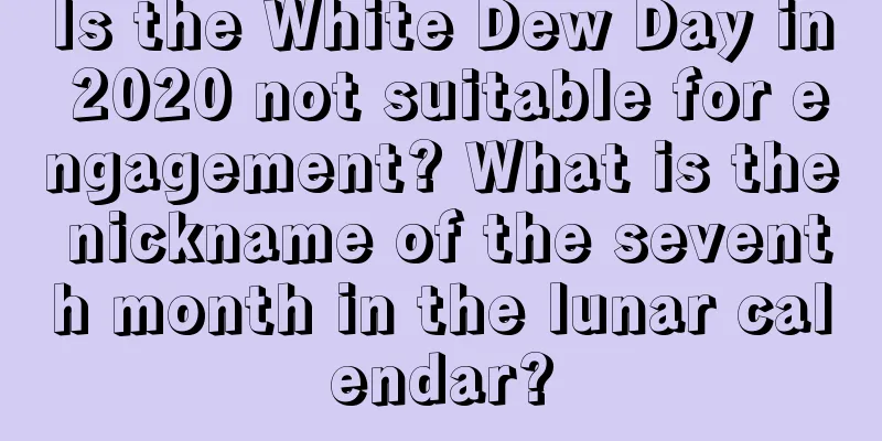 Is the White Dew Day in 2020 not suitable for engagement? What is the nickname of the seventh month in the lunar calendar?