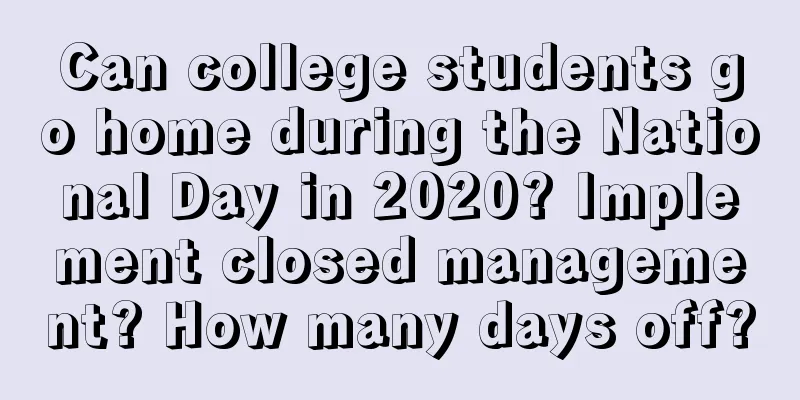 Can college students go home during the National Day in 2020? Implement closed management? How many days off?