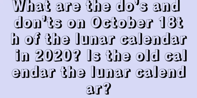 What are the do’s and don’ts on October 18th of the lunar calendar in 2020? Is the old calendar the lunar calendar?
