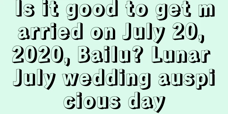 Is it good to get married on July 20, 2020, Bailu? Lunar July wedding auspicious day