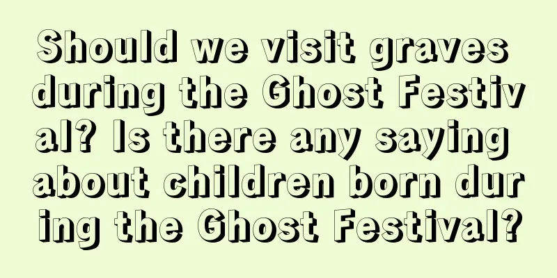 Should we visit graves during the Ghost Festival? Is there any saying about children born during the Ghost Festival?