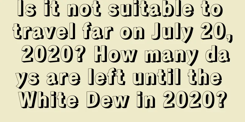 Is it not suitable to travel far on July 20, 2020? How many days are left until the White Dew in 2020?