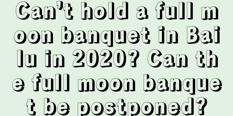 Can’t hold a full moon banquet in Bailu in 2020? Can the full moon banquet be postponed?