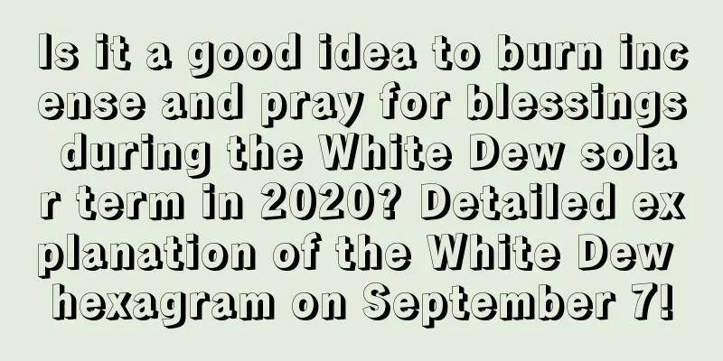 Is it a good idea to burn incense and pray for blessings during the White Dew solar term in 2020? Detailed explanation of the White Dew hexagram on September 7!