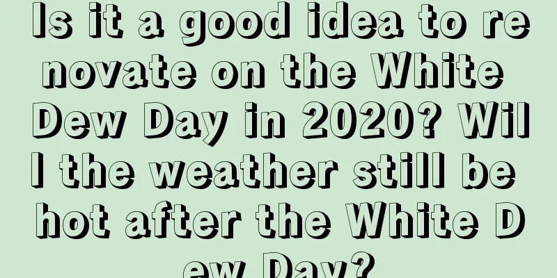 Is it a good idea to renovate on the White Dew Day in 2020? Will the weather still be hot after the White Dew Day?