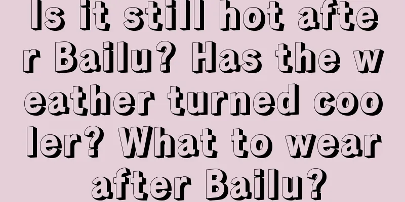 Is it still hot after Bailu? Has the weather turned cooler? What to wear after Bailu?