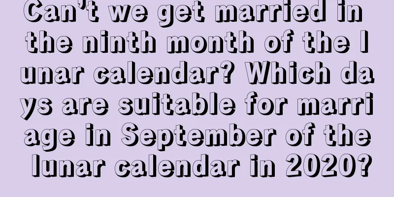 Can’t we get married in the ninth month of the lunar calendar? Which days are suitable for marriage in September of the lunar calendar in 2020?