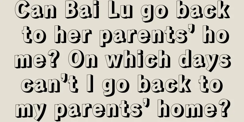 Can Bai Lu go back to her parents’ home? On which days can’t I go back to my parents’ home?