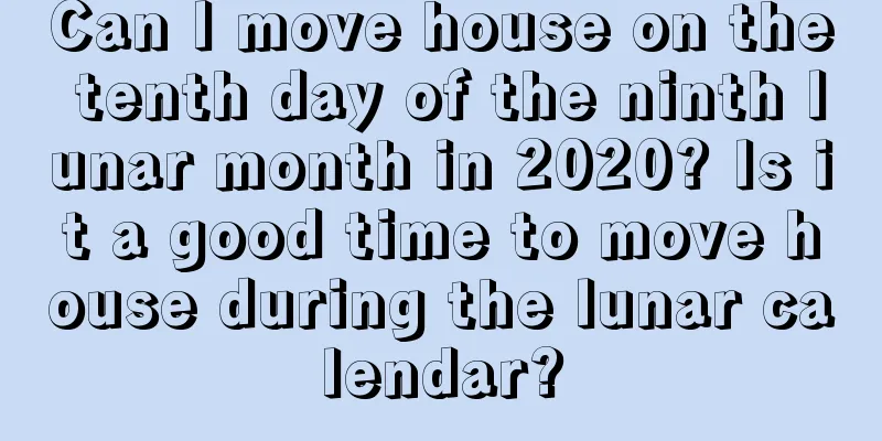 Can I move house on the tenth day of the ninth lunar month in 2020? Is it a good time to move house during the lunar calendar?