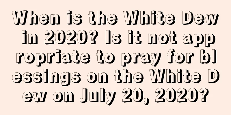 When is the White Dew in 2020? Is it not appropriate to pray for blessings on the White Dew on July 20, 2020?