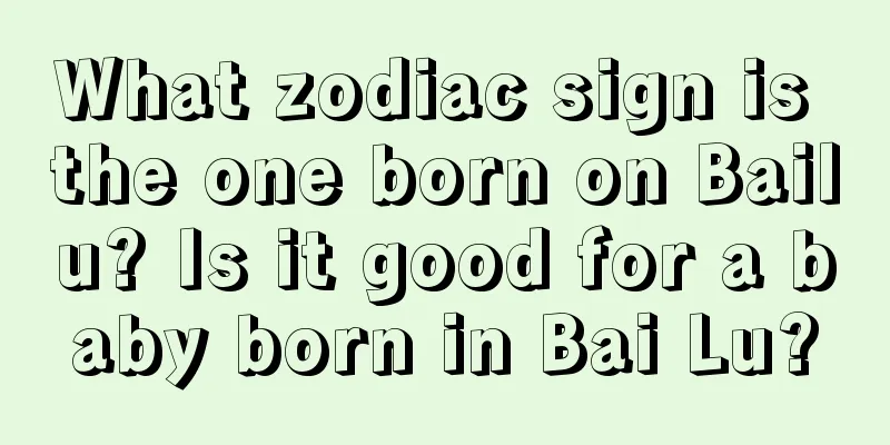 What zodiac sign is the one born on Bailu? Is it good for a baby born in Bai Lu?