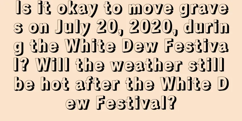 Is it okay to move graves on July 20, 2020, during the White Dew Festival? Will the weather still be hot after the White Dew Festival?
