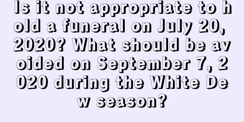 Is it not appropriate to hold a funeral on July 20, 2020? What should be avoided on September 7, 2020 during the White Dew season?