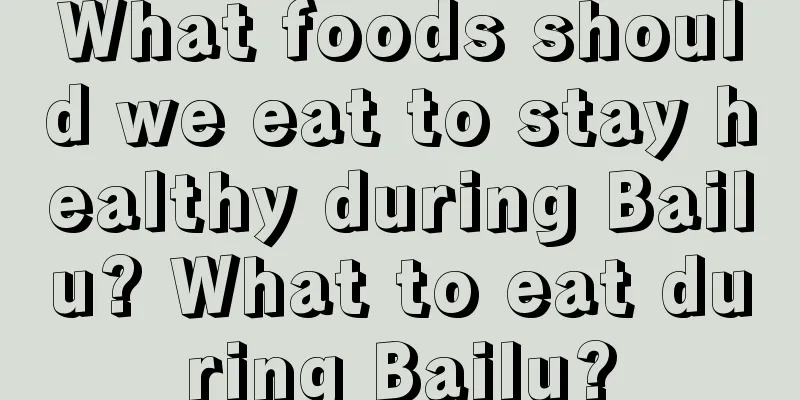 What foods should we eat to stay healthy during Bailu? What to eat during Bailu?