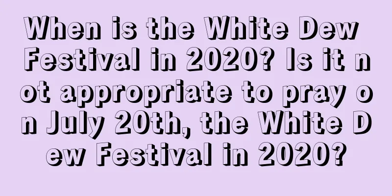 When is the White Dew Festival in 2020? Is it not appropriate to pray on July 20th, the White Dew Festival in 2020?