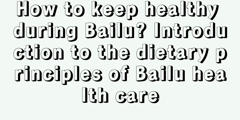 How to keep healthy during Bailu? Introduction to the dietary principles of Bailu health care