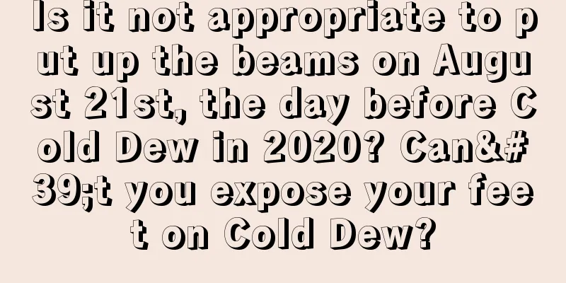 Is it not appropriate to put up the beams on August 21st, the day before Cold Dew in 2020? Can't you expose your feet on Cold Dew?