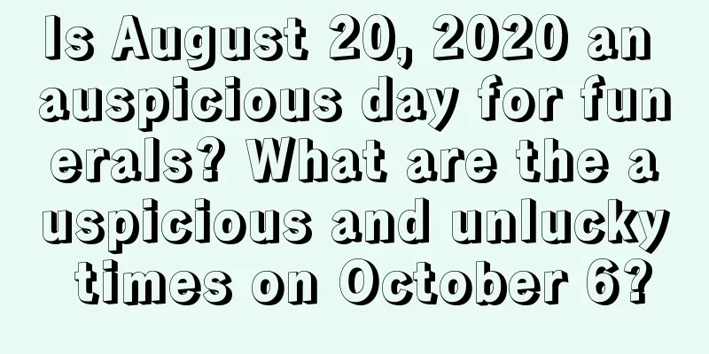 Is August 20, 2020 an auspicious day for funerals? What are the auspicious and unlucky times on October 6?