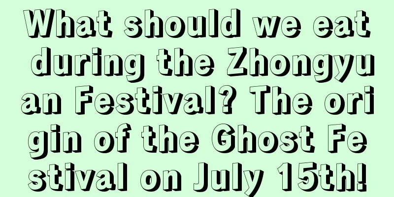 What should we eat during the Zhongyuan Festival? The origin of the Ghost Festival on July 15th!