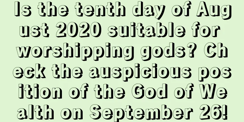 Is the tenth day of August 2020 suitable for worshipping gods? Check the auspicious position of the God of Wealth on September 26!
