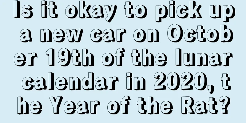 Is it okay to pick up a new car on October 19th of the lunar calendar in 2020, the Year of the Rat?