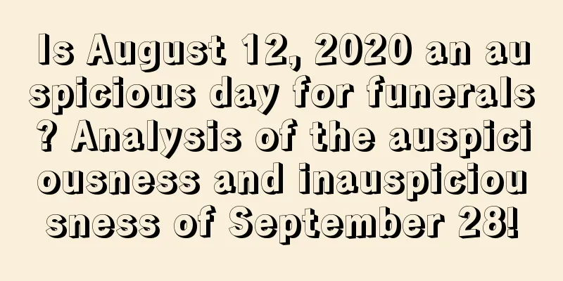 Is August 12, 2020 an auspicious day for funerals? Analysis of the auspiciousness and inauspiciousness of September 28!