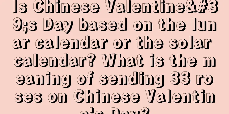 Is Chinese Valentine's Day based on the lunar calendar or the solar calendar? What is the meaning of sending 33 roses on Chinese Valentine's Day?