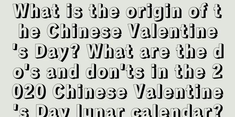 What is the origin of the Chinese Valentine's Day? What are the do's and don'ts in the 2020 Chinese Valentine's Day lunar calendar?