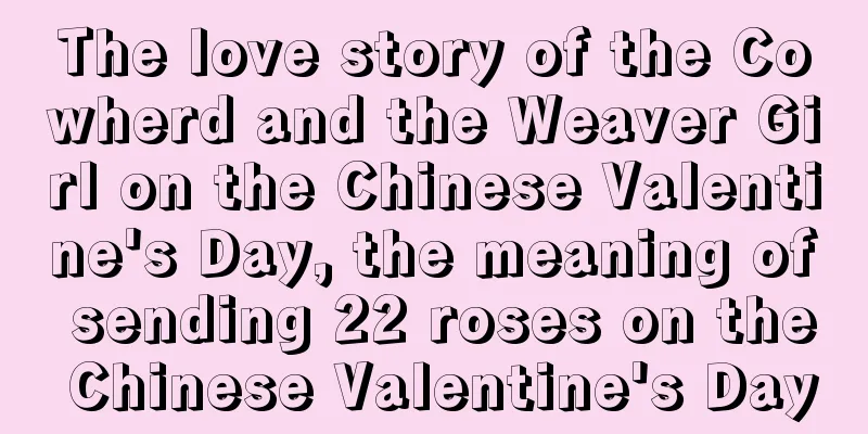 The love story of the Cowherd and the Weaver Girl on the Chinese Valentine's Day, the meaning of sending 22 roses on the Chinese Valentine's Day