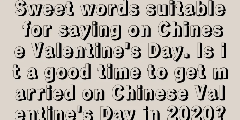Sweet words suitable for saying on Chinese Valentine's Day. Is it a good time to get married on Chinese Valentine's Day in 2020?