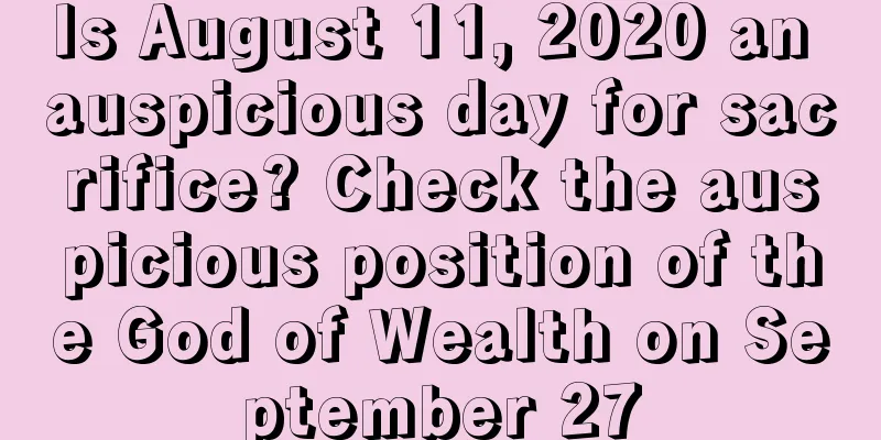 Is August 11, 2020 an auspicious day for sacrifice? Check the auspicious position of the God of Wealth on September 27