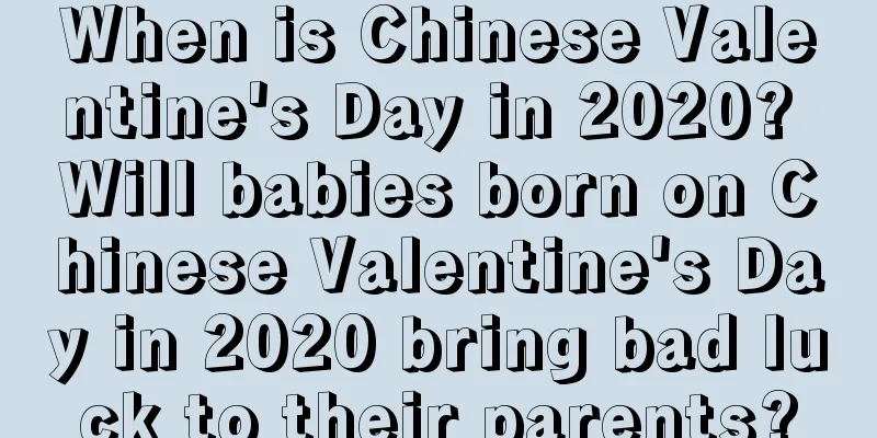 When is Chinese Valentine's Day in 2020? Will babies born on Chinese Valentine's Day in 2020 bring bad luck to their parents?