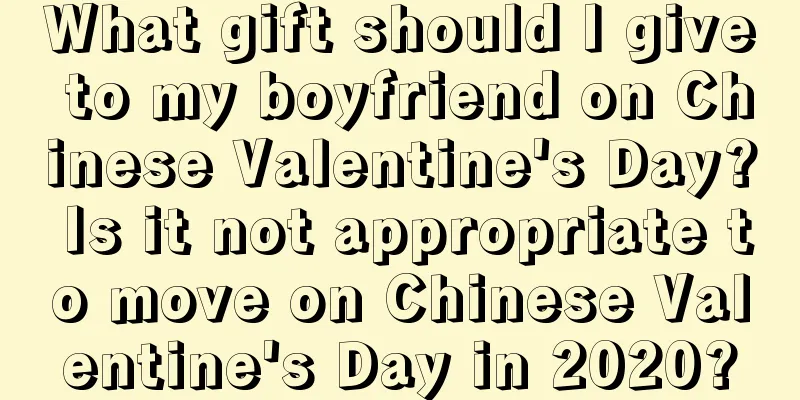 What gift should I give to my boyfriend on Chinese Valentine's Day? Is it not appropriate to move on Chinese Valentine's Day in 2020?