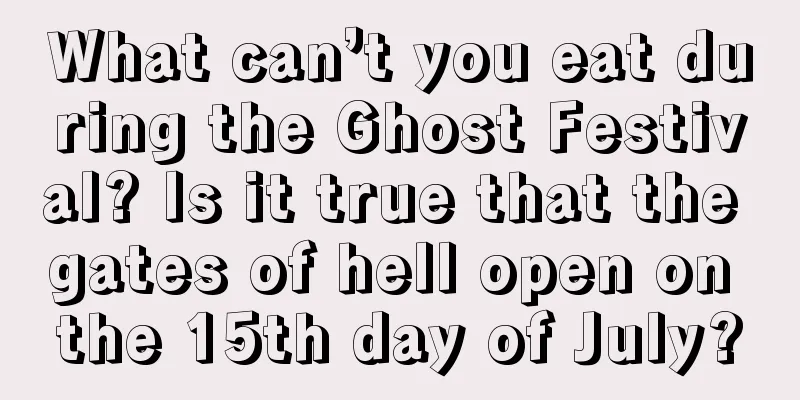 What can’t you eat during the Ghost Festival? Is it true that the gates of hell open on the 15th day of July?
