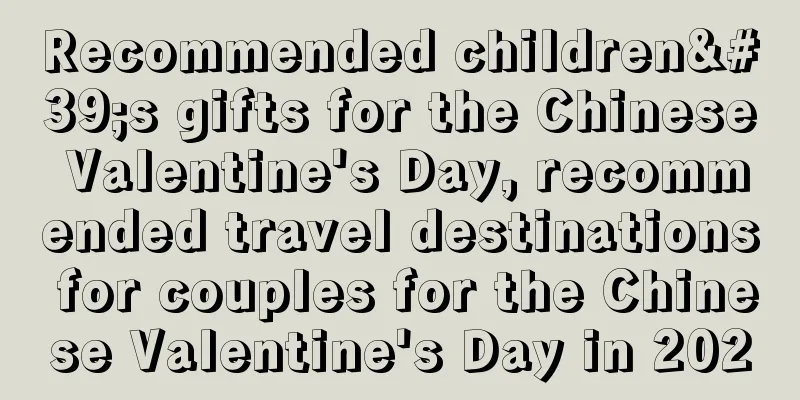 Recommended children's gifts for the Chinese Valentine's Day, recommended travel destinations for couples for the Chinese Valentine's Day in 2020