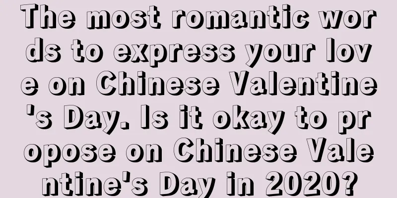 The most romantic words to express your love on Chinese Valentine's Day. Is it okay to propose on Chinese Valentine's Day in 2020?